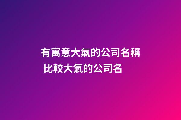 有寓意大氣的公司名稱 比較大氣的公司名-第1張-公司起名-玄機派